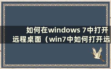 如何在windows 7中打开远程桌面（win7中如何打开远程桌面）